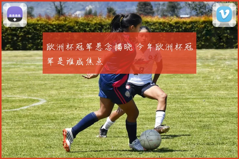 欧洲杯冠军悬念揭晓 今年欧洲杯冠军是谁成焦点