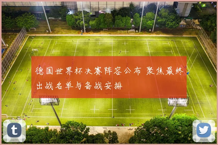 德国世界杯决赛阵容公布 聚焦最终出战名单与备战安排