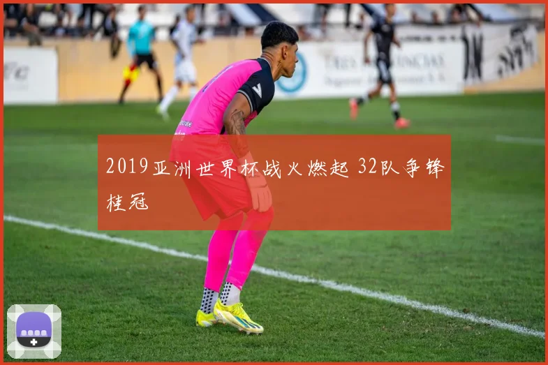 2019亚洲世界杯战火燃起 32队争锋桂冠
