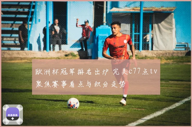 欧洲杯冠军排名出炉 完美c77点tv聚焦赛事看点与积分走势
