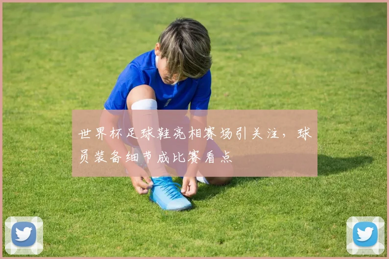 世界杯足球鞋亮相赛场引关注,球员装备细节成比赛看点