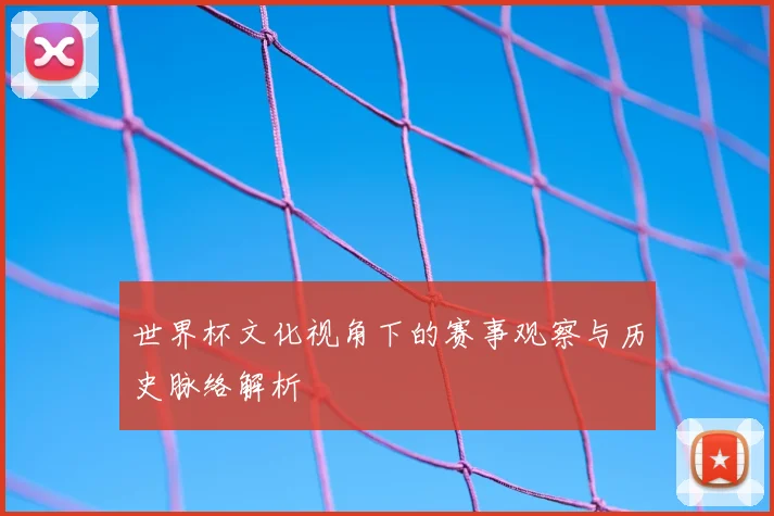 世界杯文化视角下的赛事观察与历史脉络解析