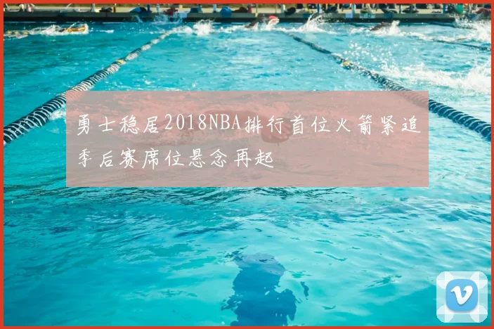 勇士稳居2018NBA排行首位火箭紧追季后赛席位悬念再起