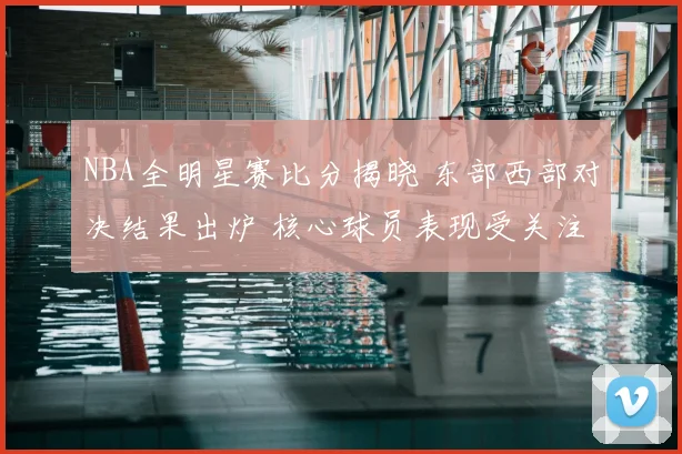 NBA全明星赛比分揭晓 东部西部对决结果出炉 核心球员表现受关注