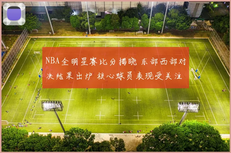 NBA全明星赛比分揭晓 东部西部对决结果出炉 核心球员表现受关注