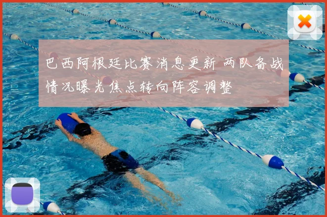 巴西阿根廷比赛消息更新 两队备战情况曝光焦点转向阵容调整