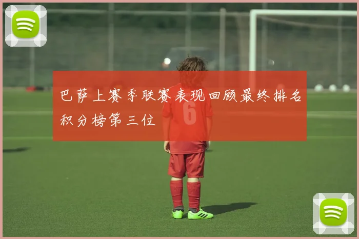 巴萨上赛季联赛表现回顾最终排名积分榜第三位