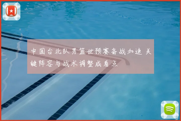中国台北队男篮世预赛备战加速 关键阵容与战术调整成看点