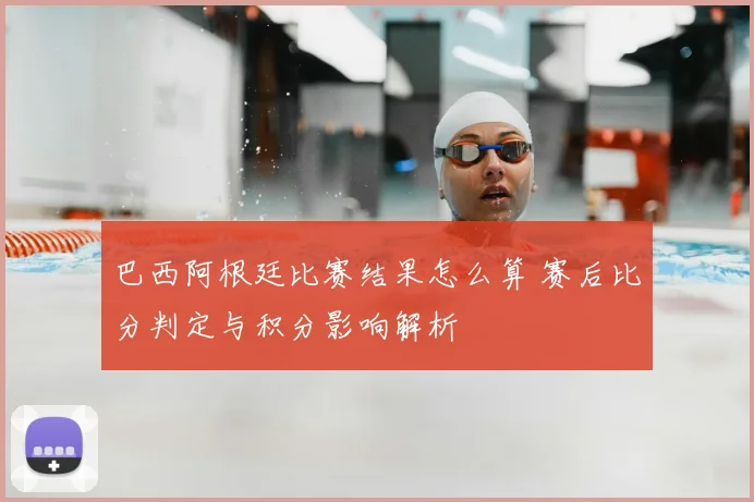 巴西阿根廷比赛结果怎么算 赛后比分判定与积分影响解析