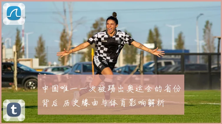 中国唯一一次被踢出奥运会的省份背后 历史缘由与体育影响解析