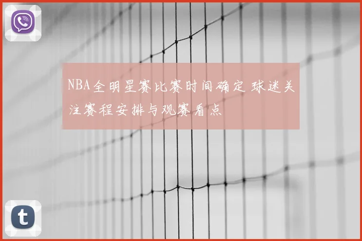 NBA全明星赛比赛时间确定 球迷关注赛程安排与观赛看点