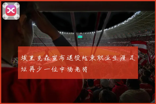埃里克森宣布退役结束职业生涯 足坛再少一位中场老将