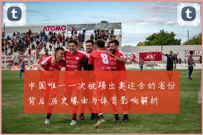 中国唯一一次被踢出奥运会的省份背后 历史缘由与体育影响解析