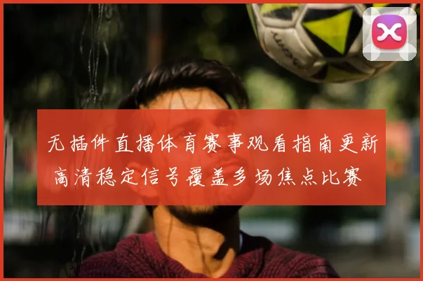无插件直播体育赛事观看指南更新 高清稳定信号覆盖多场焦点比赛