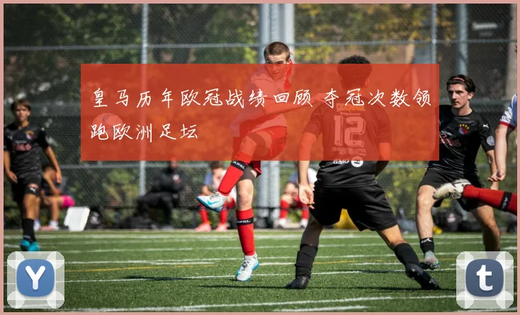 皇马历年欧冠战绩回顾 夺冠次数领跑欧洲足坛