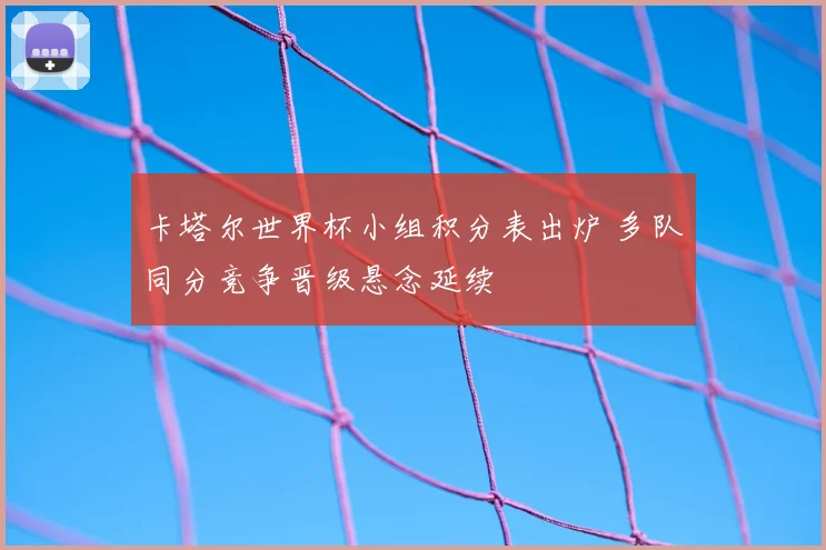 卡塔尔世界杯小组积分表出炉 多队同分竞争晋级悬念延续