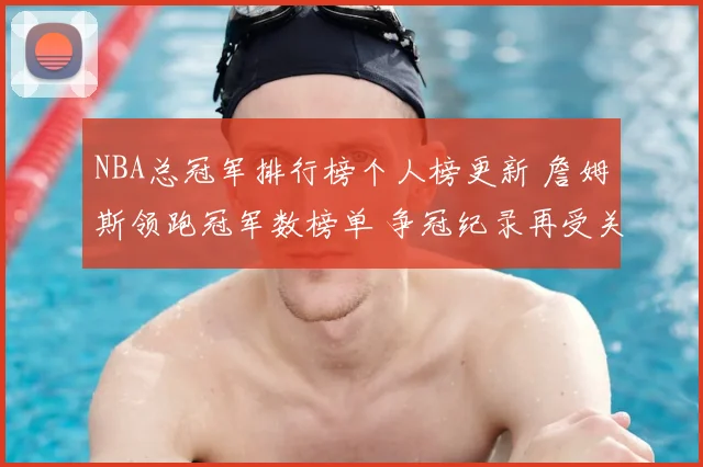 NBA总冠军排行榜个人榜更新 詹姆斯领跑冠军数榜单 争冠纪录再受关注