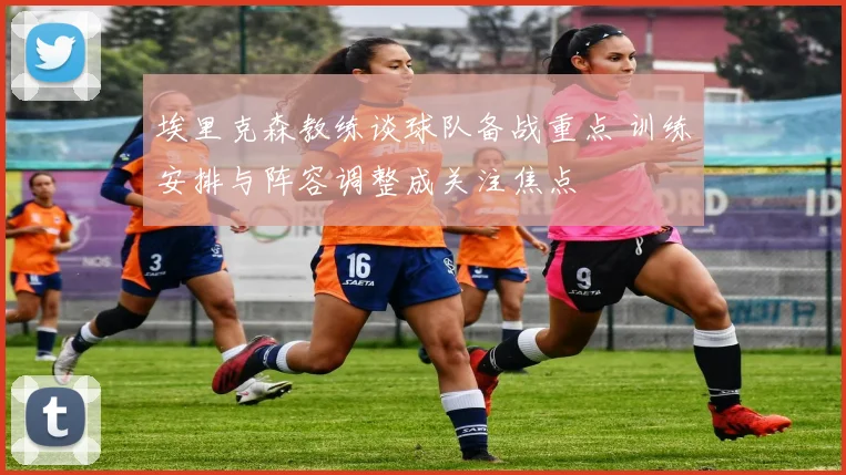 埃里克森教练谈球队备战重点 训练安排与阵容调整成关注焦点