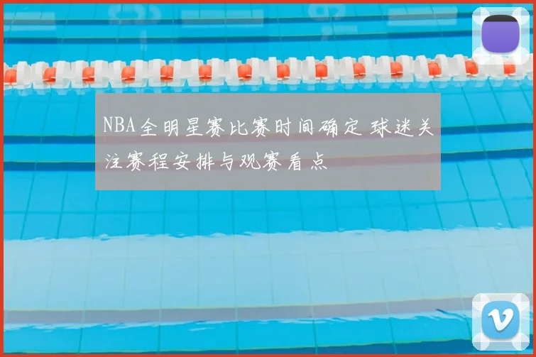 NBA全明星赛比赛时间确定 球迷关注赛程安排与观赛看点