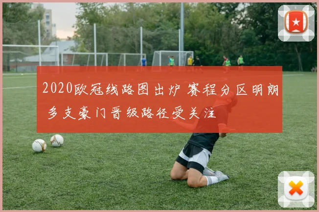 2020欧冠线路图出炉 赛程分区明朗 多支豪门晋级路径受关注