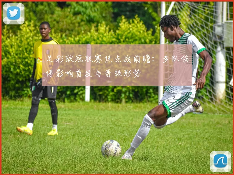 足彩欧冠联赛焦点战前瞻：多队伤停影响首发与晋级形势