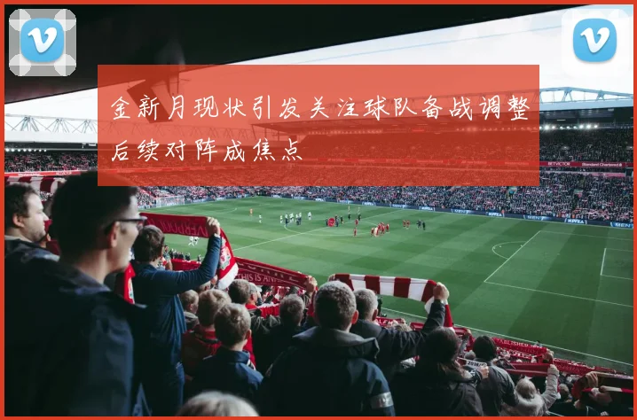 金新月现状引发关注球队备战调整后续对阵成焦点