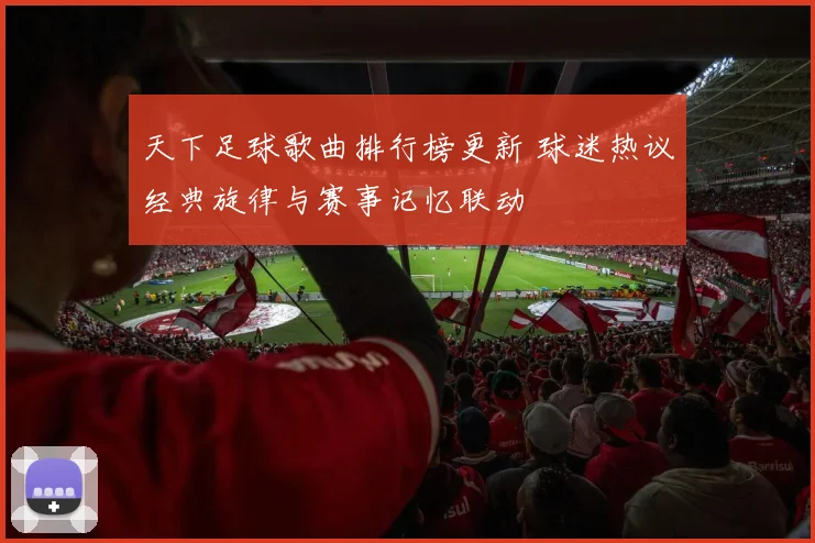 天下足球歌曲排行榜更新 球迷热议经典旋律与赛事记忆联动