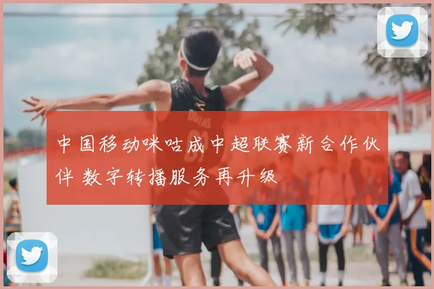 中国移动咪咕成中超联赛新合作伙伴 数字转播服务再升级