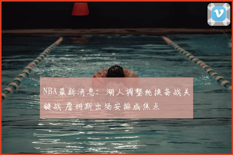 NBA最新消息:湖人调整轮换备战关键战 詹姆斯出场安排成焦点