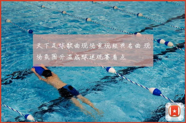 天下足球歌曲现场重现经典名曲 现场氛围升温成球迷观赛看点