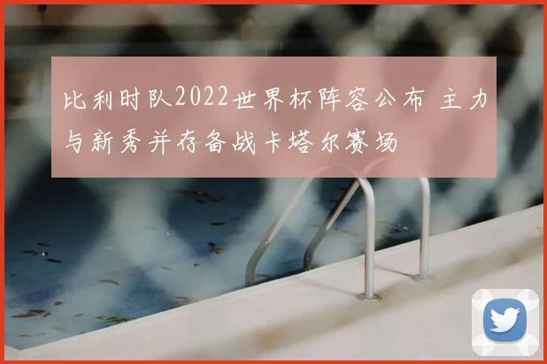 比利时队2022世界杯阵容公布 主力与新秀并存备战卡塔尔赛场