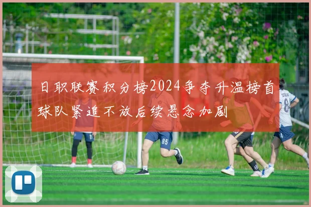 日职联赛积分榜2024争夺升温榜首球队紧追不放后续悬念加剧