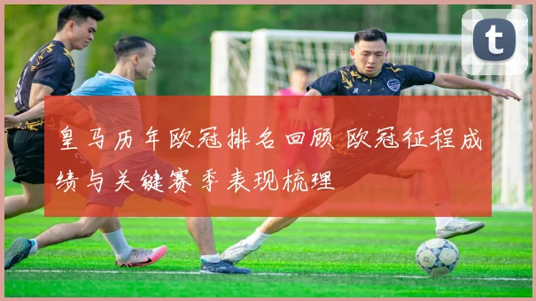 皇马历年欧冠排名回顾 欧冠征程成绩与关键赛季表现梳理