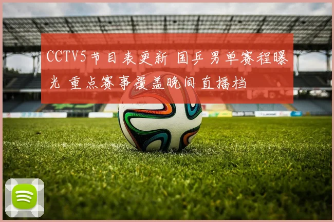 CCTV5节目表更新 国乒男单赛程曝光 重点赛事覆盖晚间直播档