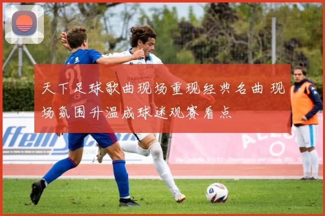 天下足球歌曲现场重现经典名曲 现场氛围升温成球迷观赛看点
