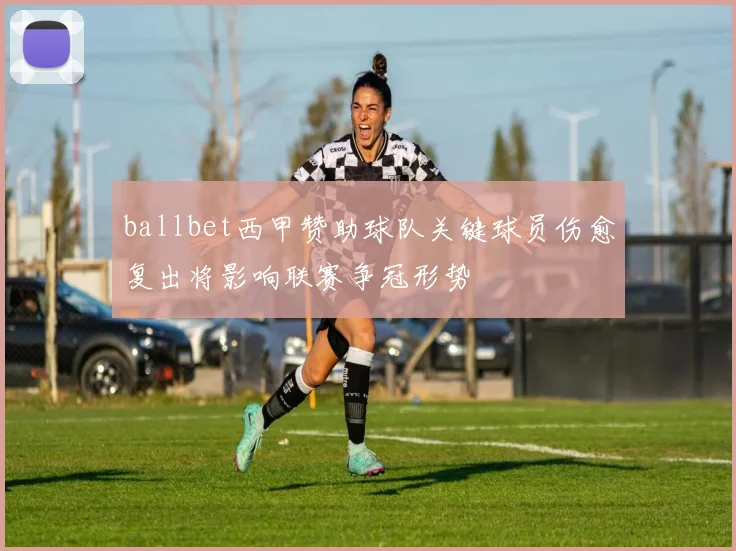 ballbet西甲赞助球队关键球员伤愈复出将影响联赛争冠形势