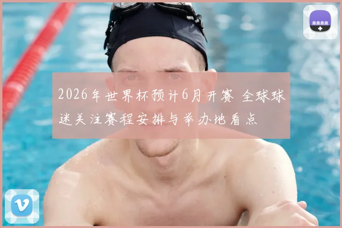 2026年世界杯预计6月开赛 全球球迷关注赛程安排与举办地看点