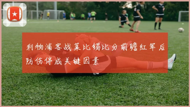 利物浦客战莱比锡比分前瞻红军后防伤停成关键因素
