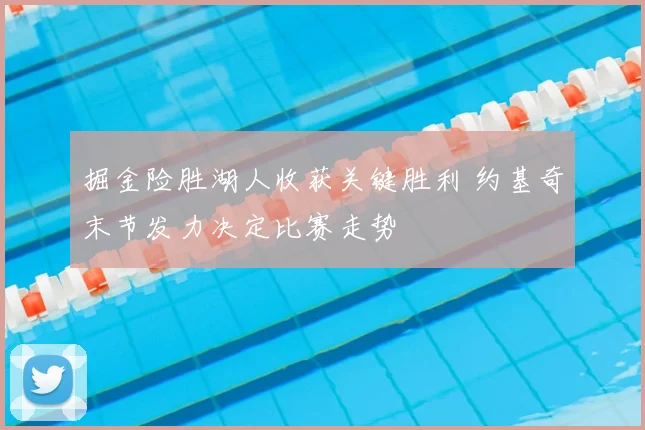 掘金险胜湖人收获关键胜利 约基奇末节发力决定比赛走势